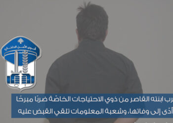 لبنان .. القبض على رجل ضرب ابنته المعاقة حتى الموت “لإسكاتها عن البكاء”